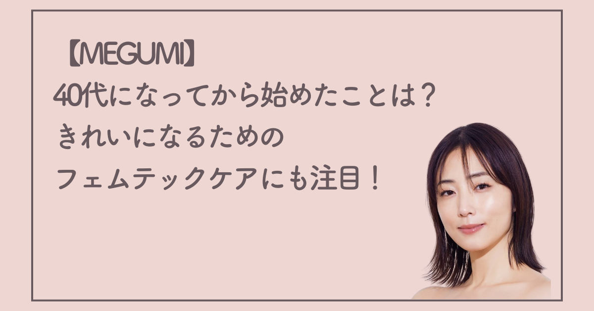 【MEGUMI】40代になってから始めたことは?きれいになるためのフェムテックケアにも注目!